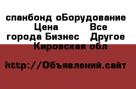 спанбонд оБорудование  › Цена ­ 100 - Все города Бизнес » Другое   . Кировская обл.